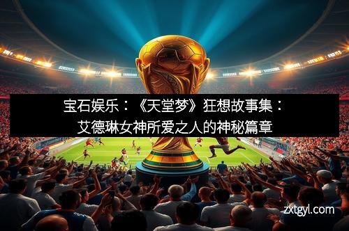 宝石娱乐：《天堂梦》狂想故事集：艾德琳女神所爱之人的神秘篇章
