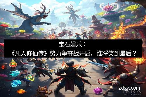宝石娱乐：《凡人修仙传》势力争夺战开启，谁将笑到最后？